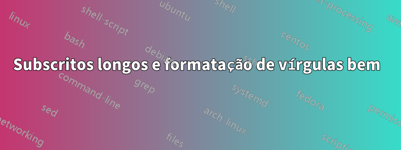 Subscritos longos e formatação de vírgulas bem 