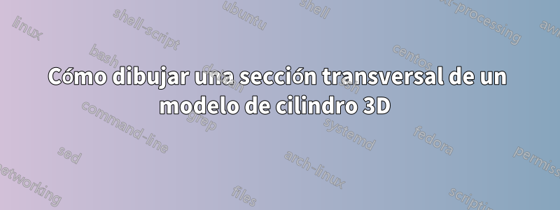 Cómo dibujar una sección transversal de un modelo de cilindro 3D 