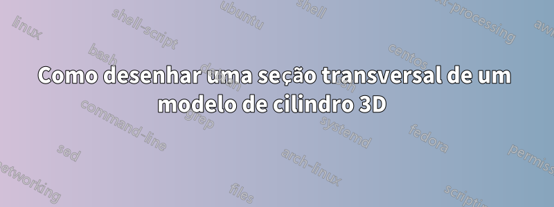 Como desenhar uma seção transversal de um modelo de cilindro 3D 