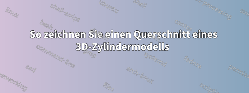 So zeichnen Sie einen Querschnitt eines 3D-Zylindermodells 