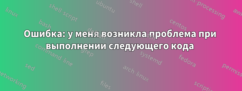 Ошибка: у меня возникла проблема при выполнении следующего кода