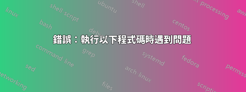 錯誤：執行以下程式碼時遇到問題