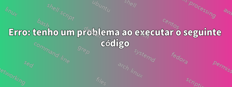 Erro: tenho um problema ao executar o seguinte código