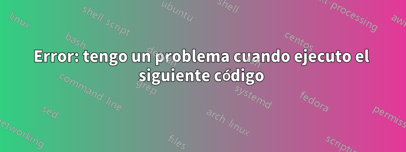 Error: tengo un problema cuando ejecuto el siguiente código