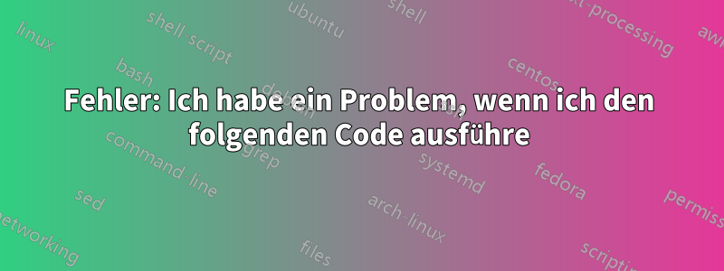 Fehler: Ich habe ein Problem, wenn ich den folgenden Code ausführe