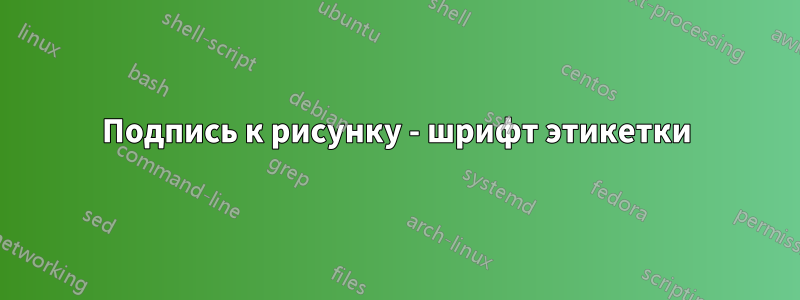 Подпись к рисунку - шрифт этикетки