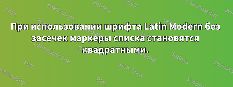 При использовании шрифта Latin Modern без засечек маркеры списка становятся квадратными.