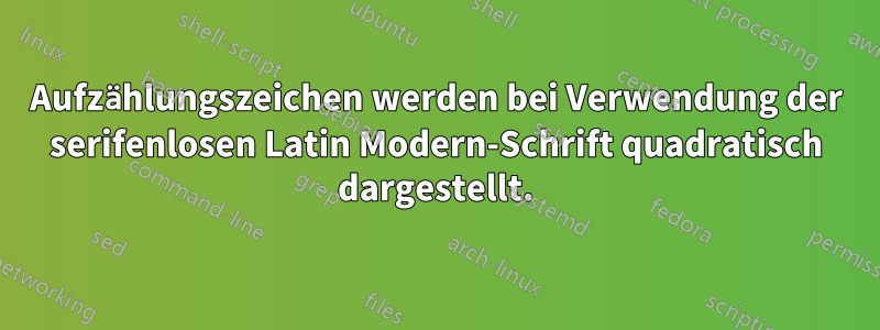 Aufzählungszeichen werden bei Verwendung der serifenlosen Latin Modern-Schrift quadratisch dargestellt.