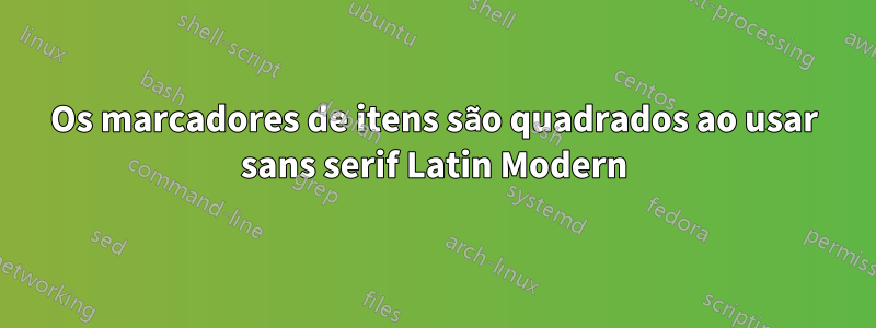 Os marcadores de itens são quadrados ao usar sans serif Latin Modern