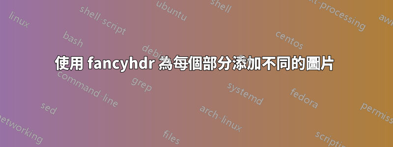 使用 fancyhdr 為每個部分添加不同的圖片