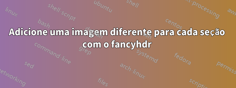 Adicione uma imagem diferente para cada seção com o fancyhdr