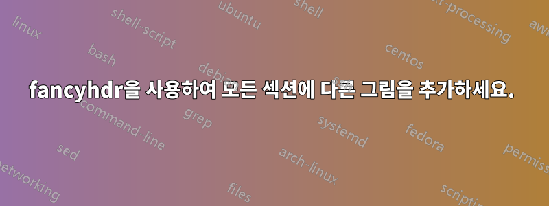 fancyhdr을 사용하여 모든 섹션에 다른 그림을 추가하세요.