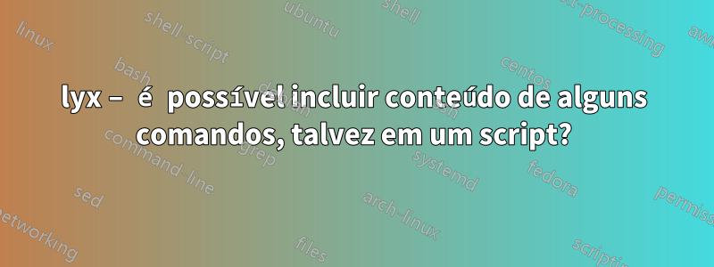 lyx – é possível incluir conteúdo de alguns comandos, talvez em um script?