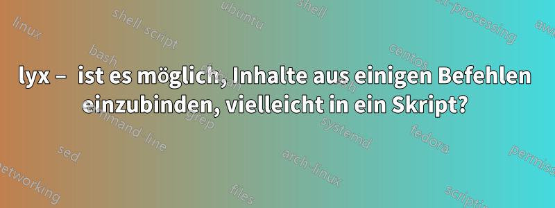 lyx – ist es möglich, Inhalte aus einigen Befehlen einzubinden, vielleicht in ein Skript?