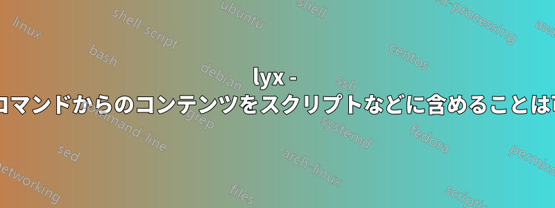 lyx - いくつかのコマンドからのコンテンツをスクリプトなどに含めることは可能ですか?