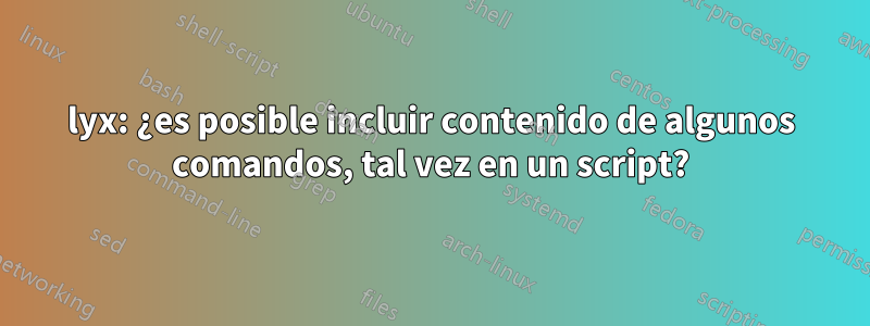 lyx: ¿es posible incluir contenido de algunos comandos, tal vez en un script?