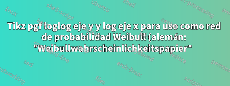 Tikz pgf loglog eje y y log eje x para uso como red de probabilidad Weibull (alemán: "Weibullwahrscheinlichkeitspapier")