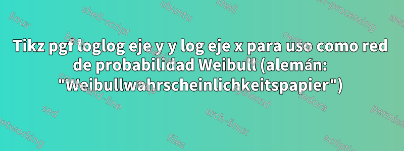 Tikz pgf loglog eje y y log eje x para uso como red de probabilidad Weibull (alemán: "Weibullwahrscheinlichkeitspapier")