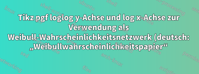 Tikz pgf loglog y-Achse und log x-Achse zur Verwendung als Weibull-Wahrscheinlichkeitsnetzwerk (deutsch: „Weibullwahrscheinlichkeitspapier“)