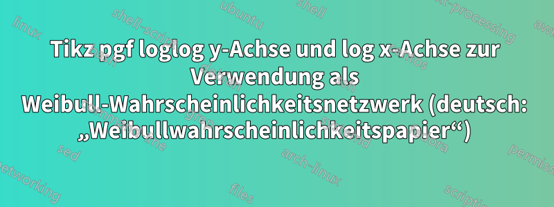 Tikz pgf loglog y-Achse und log x-Achse zur Verwendung als Weibull-Wahrscheinlichkeitsnetzwerk (deutsch: „Weibullwahrscheinlichkeitspapier“)