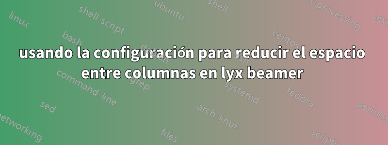 usando la configuración para reducir el espacio entre columnas en lyx beamer