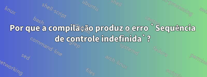 Por que a compilação produz o erro `Sequência de controle indefinida`?