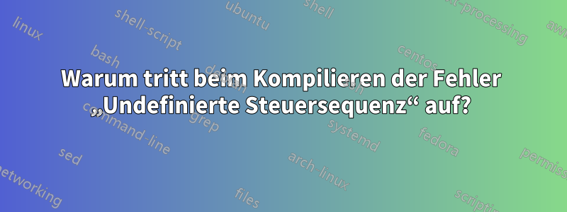 Warum tritt beim Kompilieren der Fehler „Undefinierte Steuersequenz“ auf?