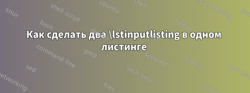 Как сделать два \lstinputlisting в одном листинге