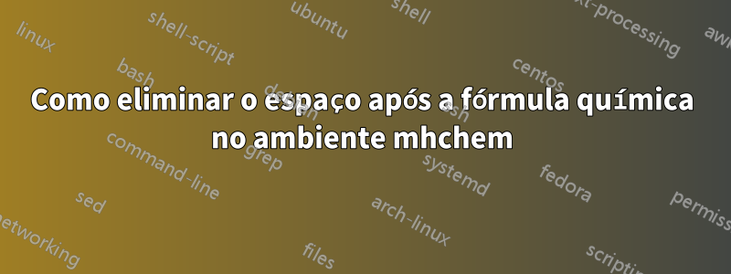 Como eliminar o espaço após a fórmula química no ambiente mhchem