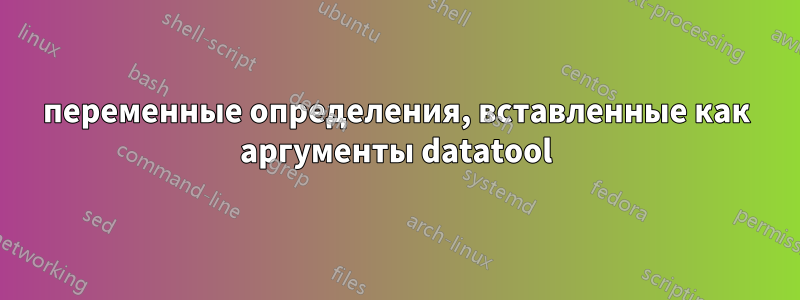 переменные определения, вставленные как аргументы datatool