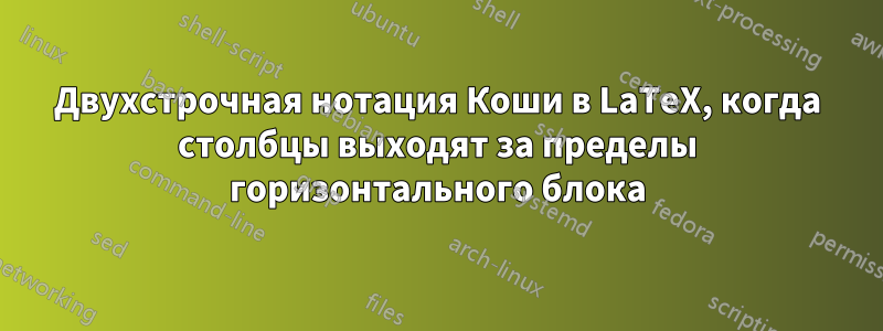 Двухстрочная нотация Коши в LaTeX, когда столбцы выходят за пределы горизонтального блока