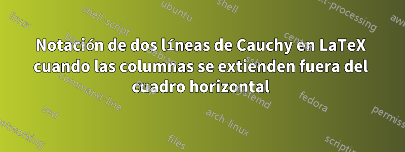 Notación de dos líneas de Cauchy en LaTeX cuando las columnas se extienden fuera del cuadro horizontal