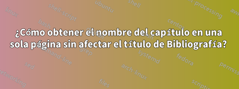 ¿Cómo obtener el nombre del capítulo en una sola página sin afectar el título de Bibliografía?