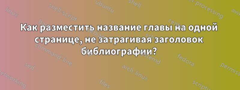 Как разместить название главы на одной странице, не затрагивая заголовок библиографии?