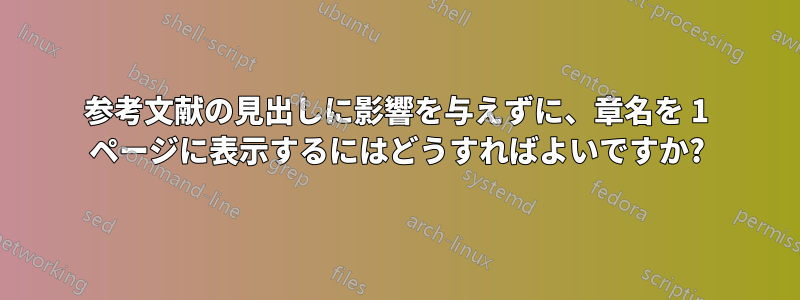 参考文献の見出しに影響を与えずに、章名を 1 ページに表示するにはどうすればよいですか?