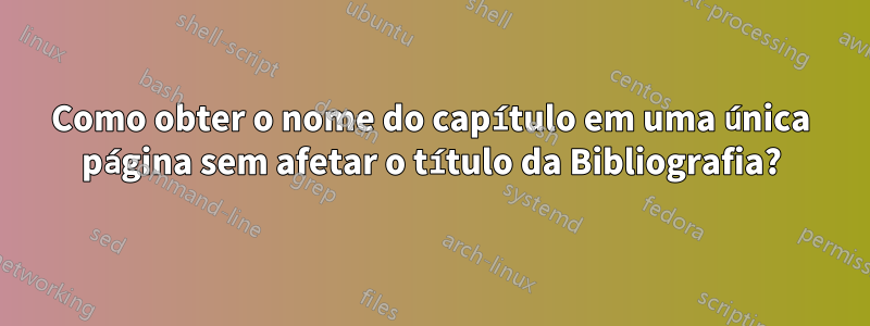 Como obter o nome do capítulo em uma única página sem afetar o título da Bibliografia?