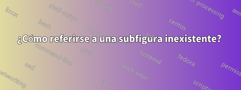 ¿Cómo referirse a una subfigura inexistente?