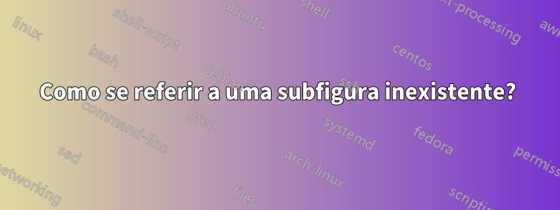 Como se referir a uma subfigura inexistente?