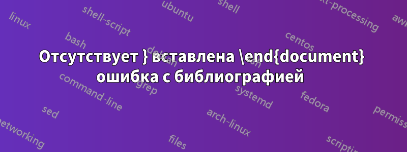 Отсутствует } вставлена ​​\end{document} ошибка с библиографией 