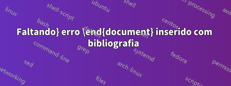 Faltando} erro \end{document} inserido com bibliografia 