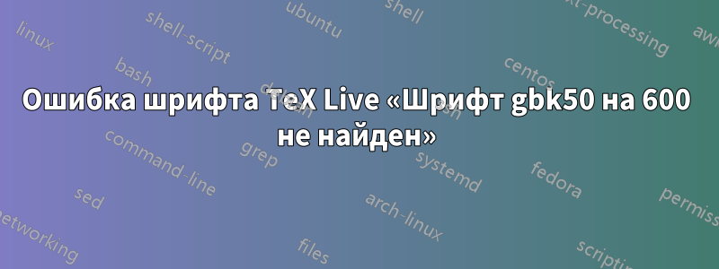 Ошибка шрифта TeX Live «Шрифт gbk50 на 600 не найден»