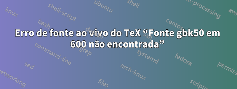 Erro de fonte ao vivo do TeX “Fonte gbk50 em 600 não encontrada”