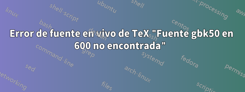 Error de fuente en vivo de TeX "Fuente gbk50 en 600 no encontrada"