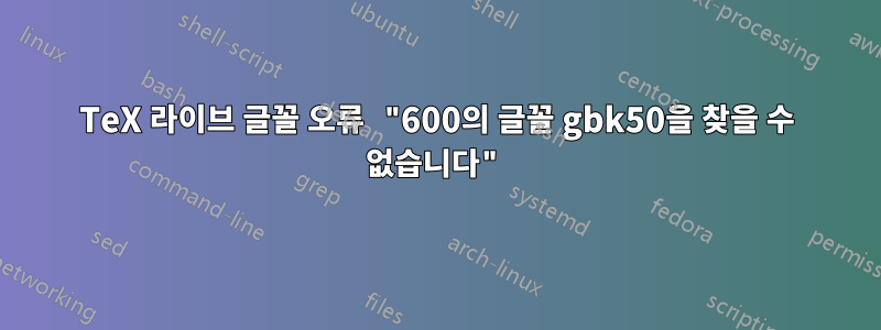 TeX 라이브 글꼴 오류 "600의 글꼴 gbk50을 찾을 수 없습니다"