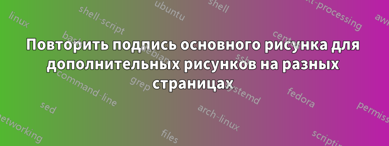 Повторить подпись основного рисунка для дополнительных рисунков на разных страницах