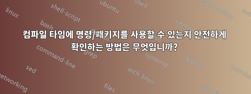 컴파일 타임에 명령/패키지를 사용할 수 있는지 안전하게 확인하는 방법은 무엇입니까?