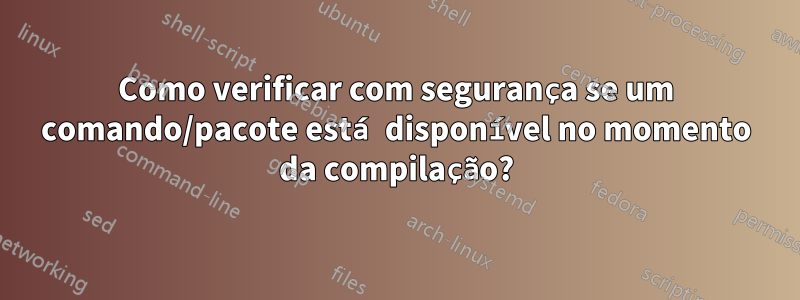 Como verificar com segurança se um comando/pacote está disponível no momento da compilação?