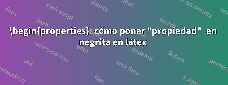 \begin{properties}: cómo poner "propiedad" en negrita en látex