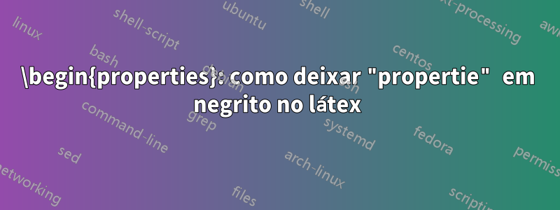 \begin{properties}: como deixar "propertie" em negrito no látex