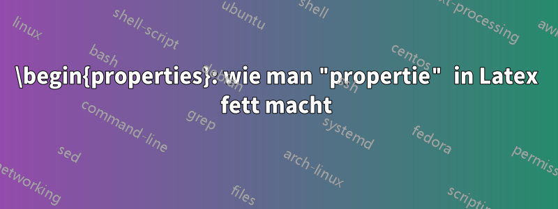 \begin{properties}: wie man "propertie" in Latex fett macht